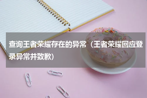查询王者荣耀存在的异常（王者荣耀回应登录异常并致歉）