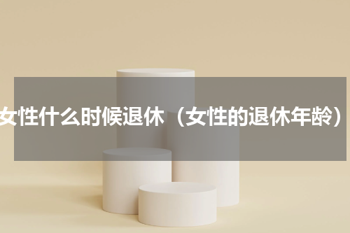 女性什么时候退休（女性的退休年龄）
