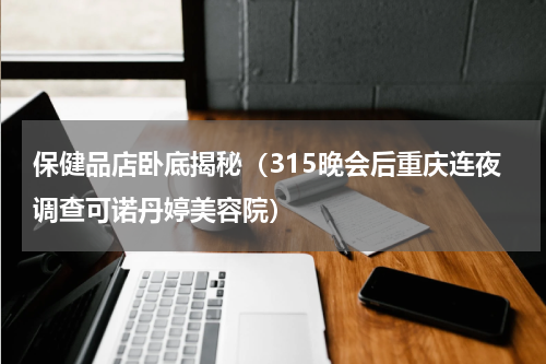 保健品店卧底揭秘（315晚会后重庆连夜调查可诺丹婷美容院）