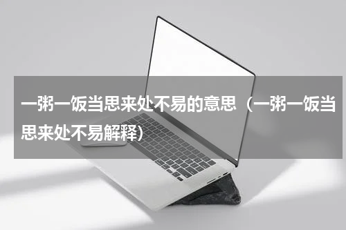 一粥一饭当思来处不易的意思（一粥一饭当思来处不易解释）