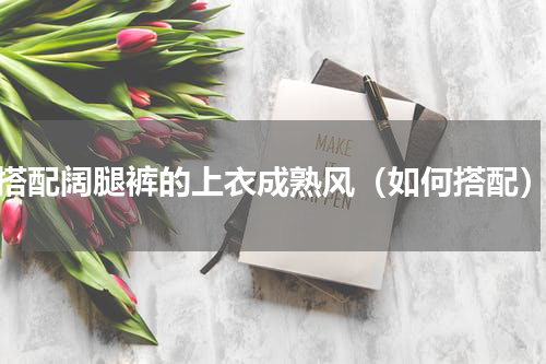 搭配阔腿裤的上衣成熟风（如何搭配）