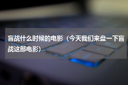 盲战什么时候的电影（今天我们来盘一下盲战这部电影）