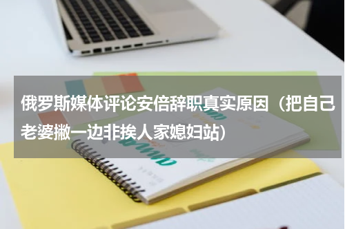 俄罗斯媒体评论安倍辞职真实原因（把自己老婆撇一边非挨人家媳妇站）