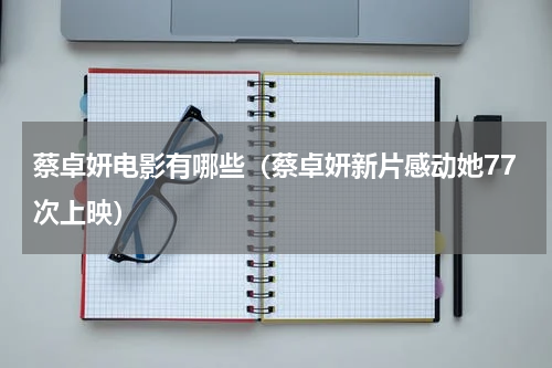 蔡卓妍电影有哪些（蔡卓妍新片感动她77次上映）