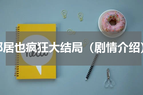 邻居也疯狂大结局（剧情介绍）