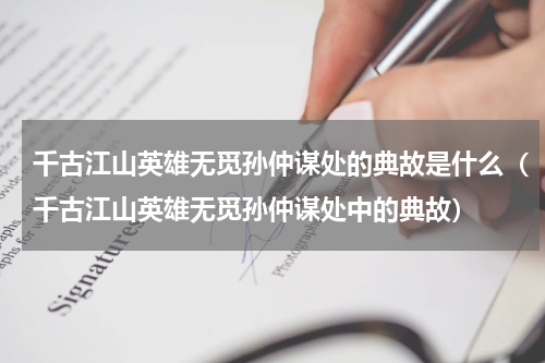 千古江山英雄无觅孙仲谋处的典故是什么（千古江山英雄无觅孙仲谋处中的典故）