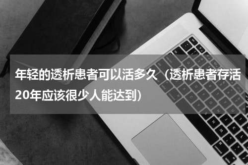 年轻的透析患者可以活多久（透析患者存活20年应该很少人能达到）