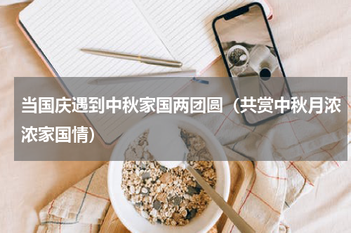 当国庆遇到中秋家国两团圆（共赏中秋月浓浓家国情）