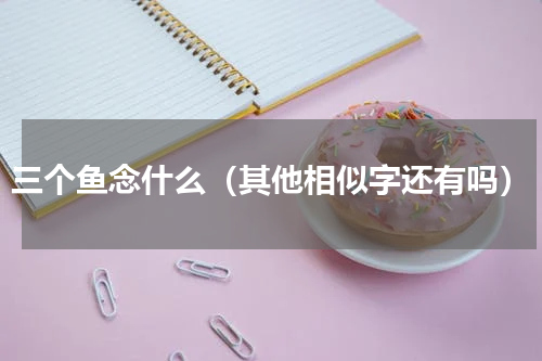 三个鱼念什么（其他相似字还有吗）