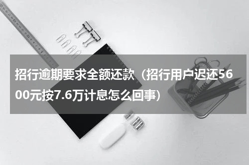 招行逾期要求全额还款（招行用户迟还5600元按7.6万计息怎么回事）
