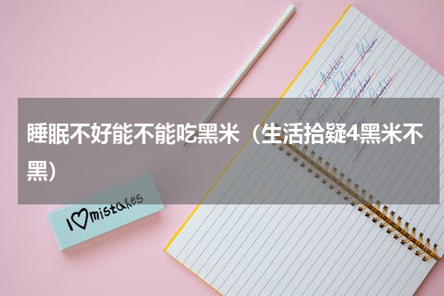 睡眠不好能不能吃黑米（生活拾疑4黑米不黑）