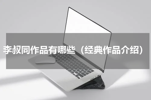 李叔同作品有哪些（经典作品介绍）
