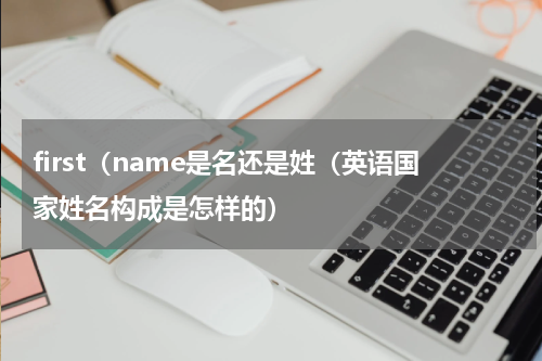 first（name是名还是姓（英语国家姓名构成是怎样的）