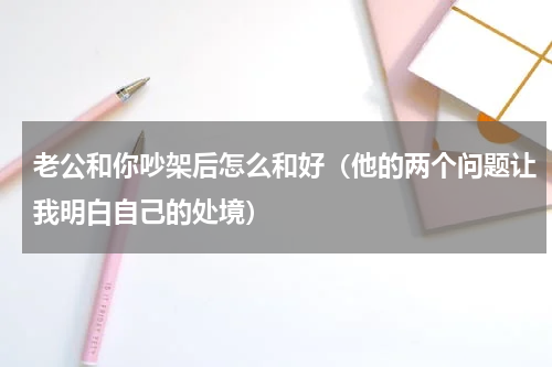 老公和你吵架后怎么和好（他的两个问题让我明白自己的处境）