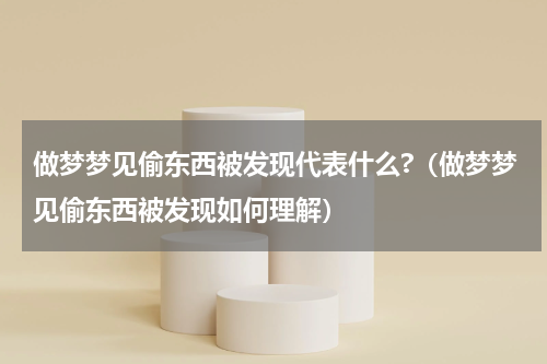 做梦梦见偷东西被发现代表什么?（做梦梦见偷东西被发现如何理解）