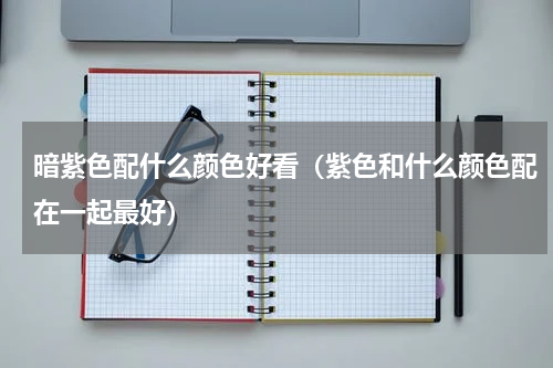 暗紫色配什么颜色好看（紫色和什么颜色配在一起最好）