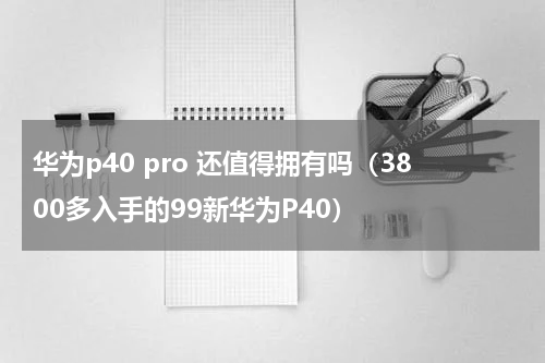 华为p40 pro 还值得拥有吗（3800多入手的99新华为P40）