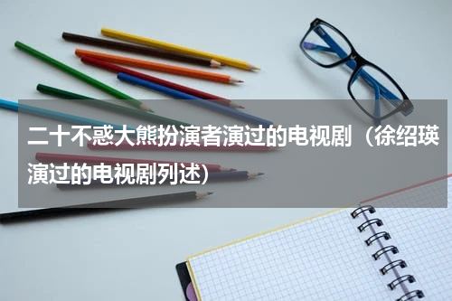 二十不惑大熊扮演者演过的电视剧（徐绍瑛演过的电视剧列述）