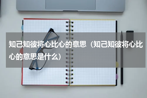 知己知彼将心比心的意思（知己知彼将心比心的意思是什么）