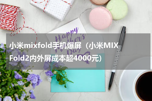 小米mixfold手机爆屏（小米MIXFold2内外屏成本超4000元）