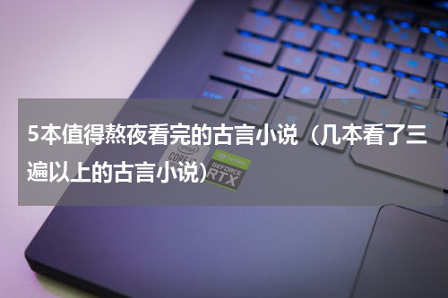 5本值得熬夜看完的古言小说（几本看了三遍以上的古言小说）
