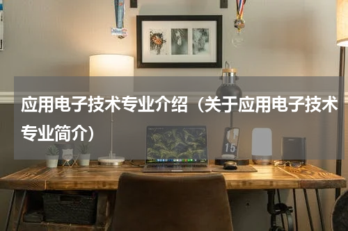 应用电子技术专业介绍（关于应用电子技术专业简介）