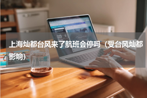 上海灿都台风来了航班会停吗（受台风灿都影响）