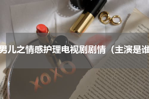 好男儿之情感护理电视剧剧情（主演是谁）