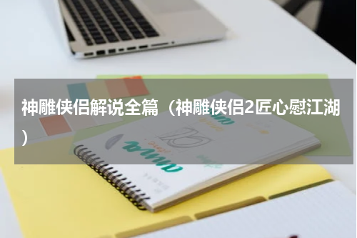 神雕侠侣解说全篇（神雕侠侣2匠心慰江湖）