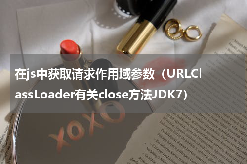 在js中获取请求作用域参数（URLClassLoader有关close方法JDK7）