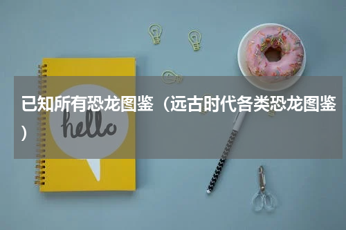 已知所有恐龙图鉴（远古时代各类恐龙图鉴）