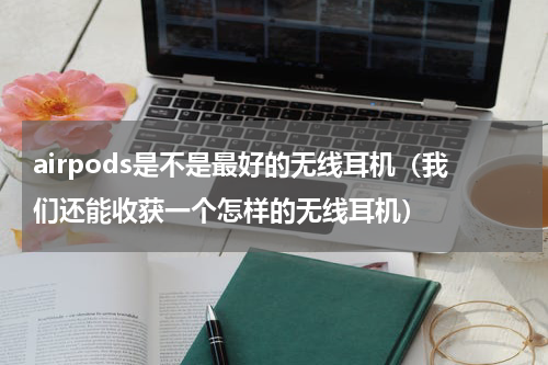 airpods是不是最好的无线耳机（我们还能收获一个怎样的无线耳机）