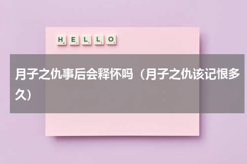 月子之仇事后会释怀吗（月子之仇该记恨多久）