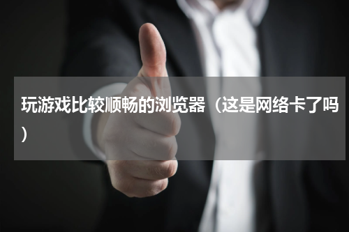 玩游戏比较顺畅的浏览器（这是网络卡了吗）