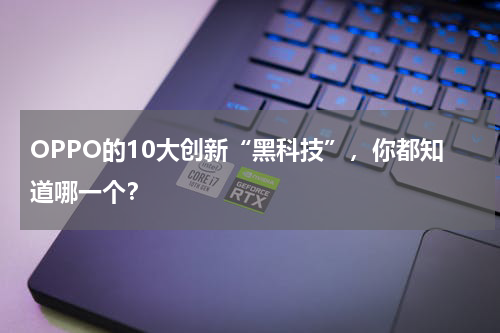 OPPO的10大创新“黑科技”，你都知道哪一个？