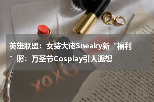 英雄联盟：女装大佬Sneaky新“福利”照：万圣节Cosplay引人遐想