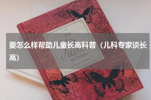 要怎么样帮助儿童长高科普（儿科专家谈长高）