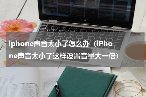 iphone声音太小了怎么办（iPhone声音太小了这样设置音量大一倍）