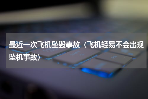 最近一次飞机坠毁事故（飞机轻易不会出现坠机事故）