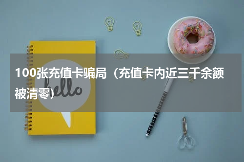 100张充值卡骗局（充值卡内近三千余额被清零）