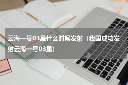云海一号03星什么时候发射（我国成功发射云海一号03星）
