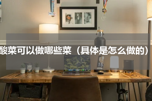 酸菜可以做哪些菜（具体是怎么做的）
