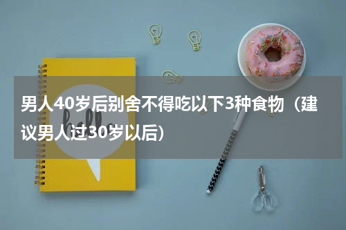 男人40岁后别舍不得吃以下3种食物（建议男人过30岁以后）