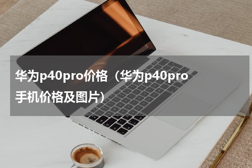 华为p40pro价格（华为p40pro手机价格及图片）
