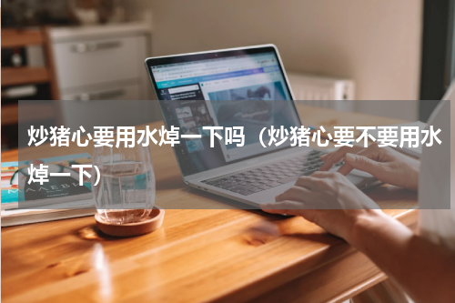 炒猪心要用水焯一下吗（炒猪心要不要用水焯一下）