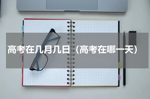 高考在几月几日（高考在哪一天）