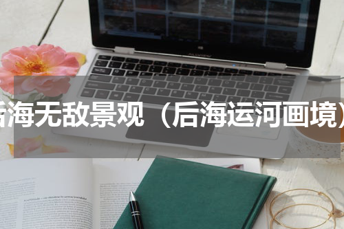 后海无敌景观（后海运河画境）