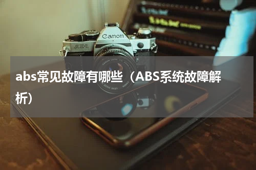 abs常见故障有哪些（ABS系统故障解析）