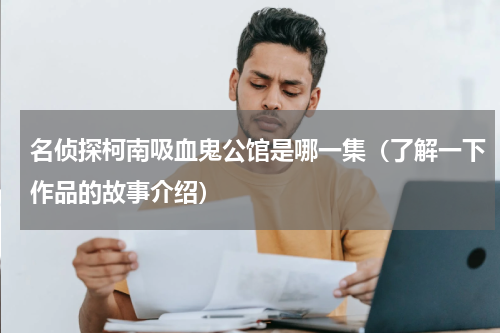 名侦探柯南吸血鬼公馆是哪一集（了解一下作品的故事介绍）