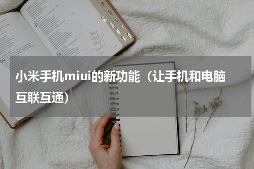 小米手机miui的新功能（让手机和电脑互联互通）